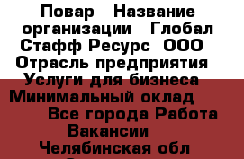 Повар › Название организации ­ Глобал Стафф Ресурс, ООО › Отрасль предприятия ­ Услуги для бизнеса › Минимальный оклад ­ 42 000 - Все города Работа » Вакансии   . Челябинская обл.,Снежинск г.